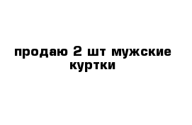 продаю 2 шт мужские куртки